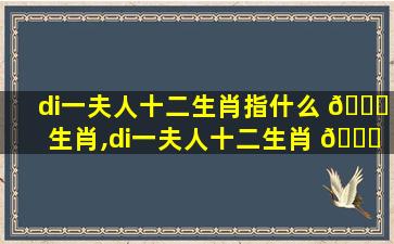 di一
夫人十二生肖指什么 🐛 生肖,di一
夫人十二生肖 💐 指什么生肖和动物
